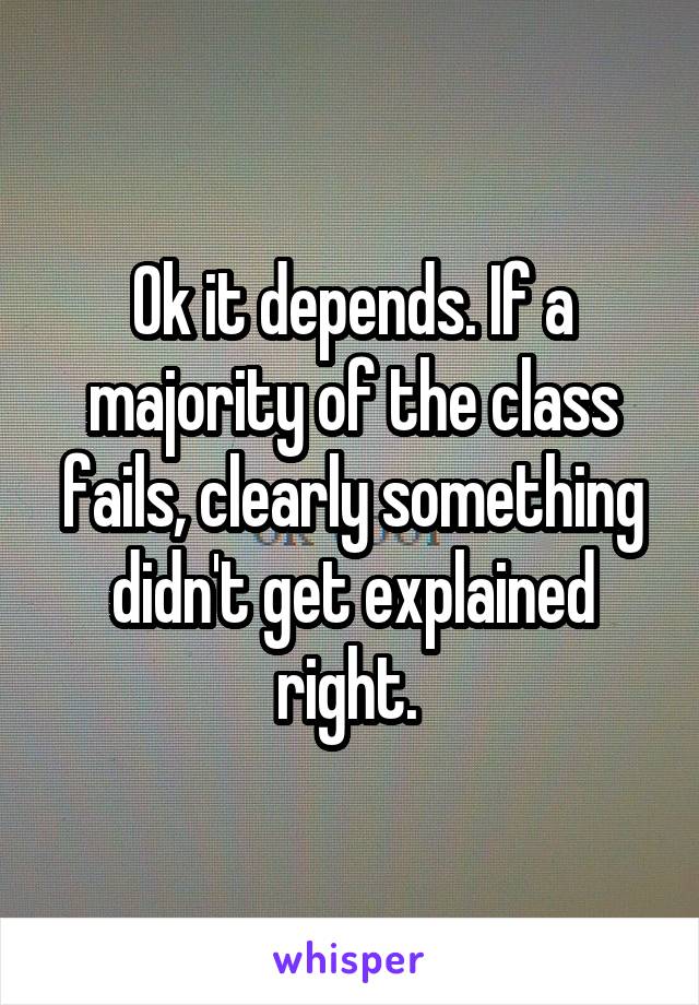 Ok it depends. If a majority of the class fails, clearly something didn't get explained right. 