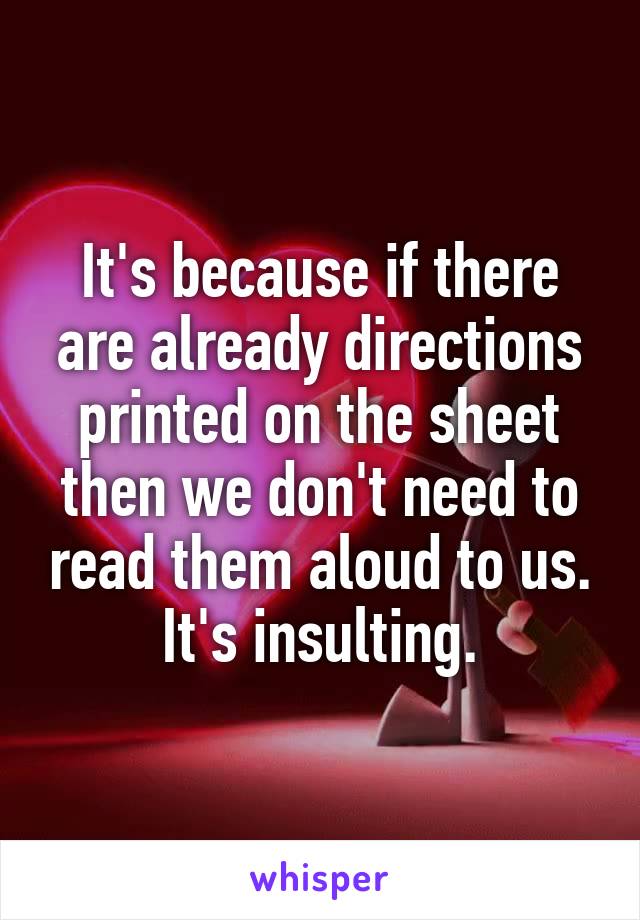 It's because if there are already directions printed on the sheet then we don't need to read them aloud to us. It's insulting.