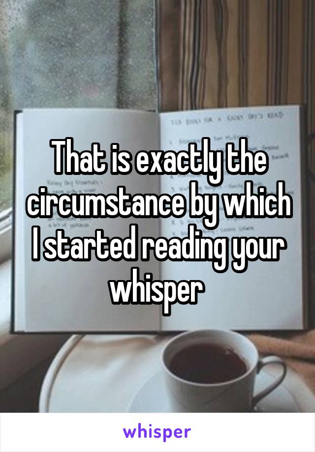 That is exactly the circumstance by which I started reading your whisper 