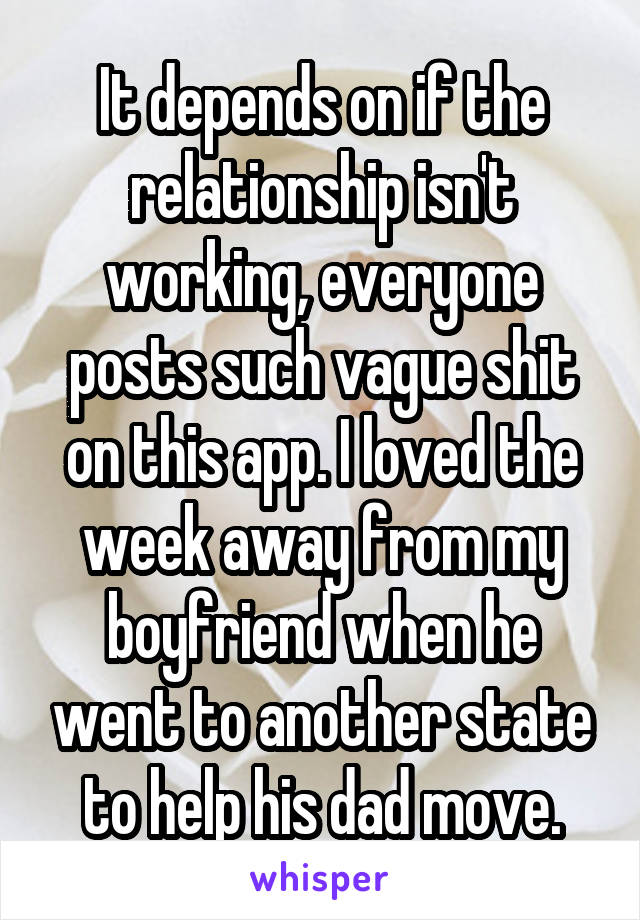 It depends on if the relationship isn't working, everyone posts such vague shit on this app. I loved the week away from my boyfriend when he went to another state to help his dad move.