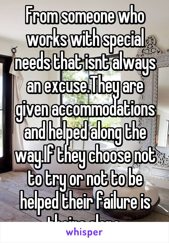 From someone who works with special needs that isnt always an excuse.They are given accommodations and helped along the way.If they choose not to try or not to be helped their failure is theirs alone.