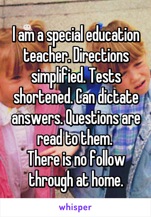 I am a special education teacher. Directions simplified. Tests shortened. Can dictate answers. Questions are read to them. 
There is no follow through at home.