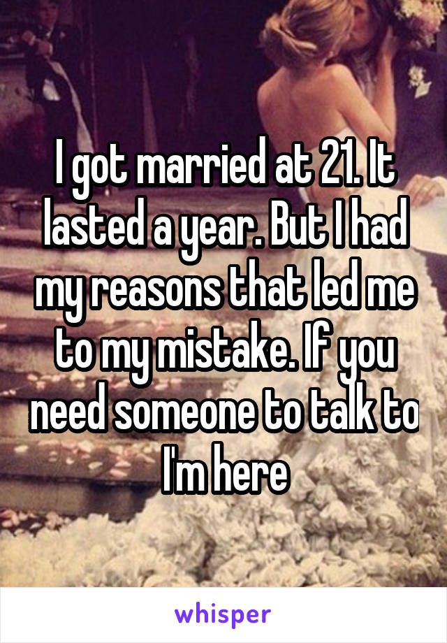 I got married at 21. It lasted a year. But I had my reasons that led me to my mistake. If you need someone to talk to I'm here