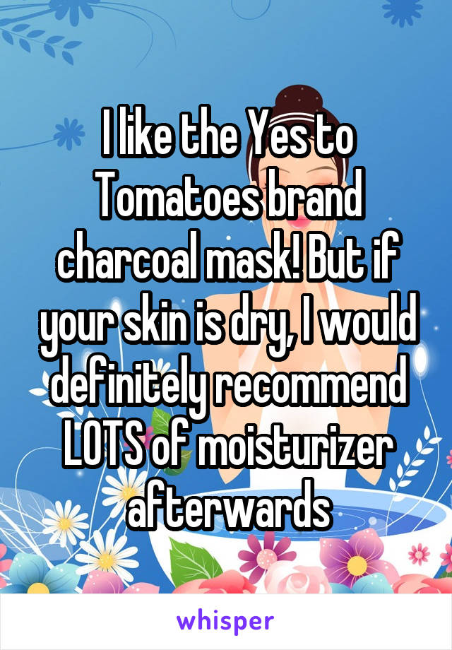 I like the Yes to Tomatoes brand charcoal mask! But if your skin is dry, I would definitely recommend LOTS of moisturizer afterwards