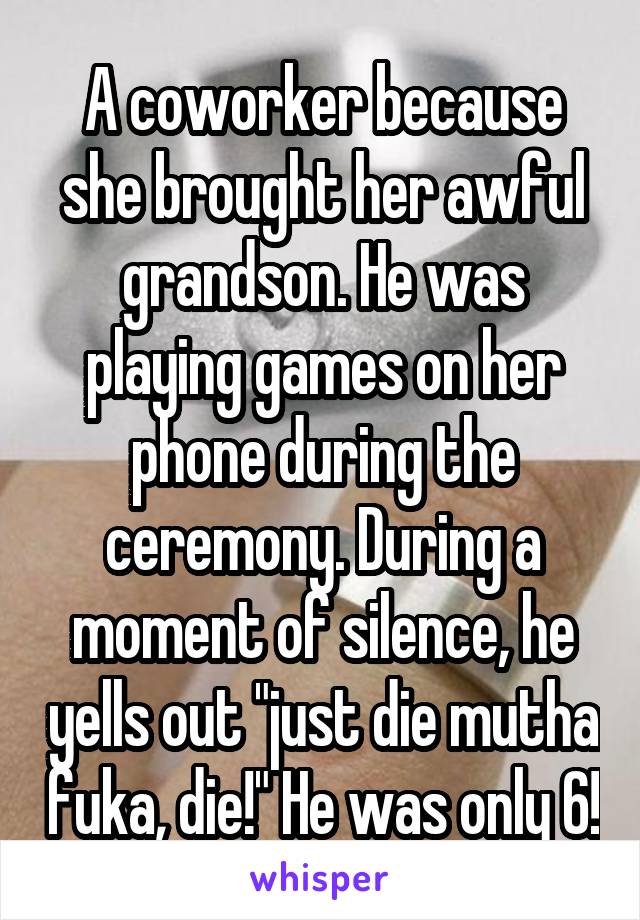 A coworker because she brought her awful grandson. He was playing games on her phone during the ceremony. During a moment of silence, he yells out "just die mutha fuka, die!" He was only 6!