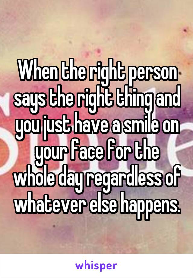 When the right person says the right thing and you just have a smile on your face for the whole day regardless of whatever else happens.