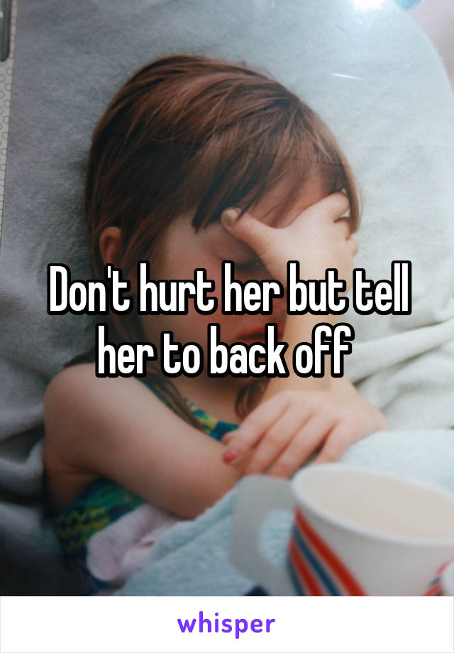 Don't hurt her but tell her to back off 