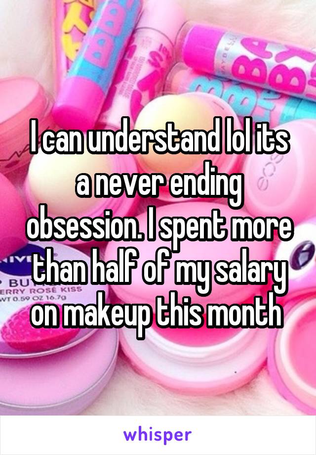 I can understand lol its a never ending obsession. I spent more than half of my salary on makeup this month 