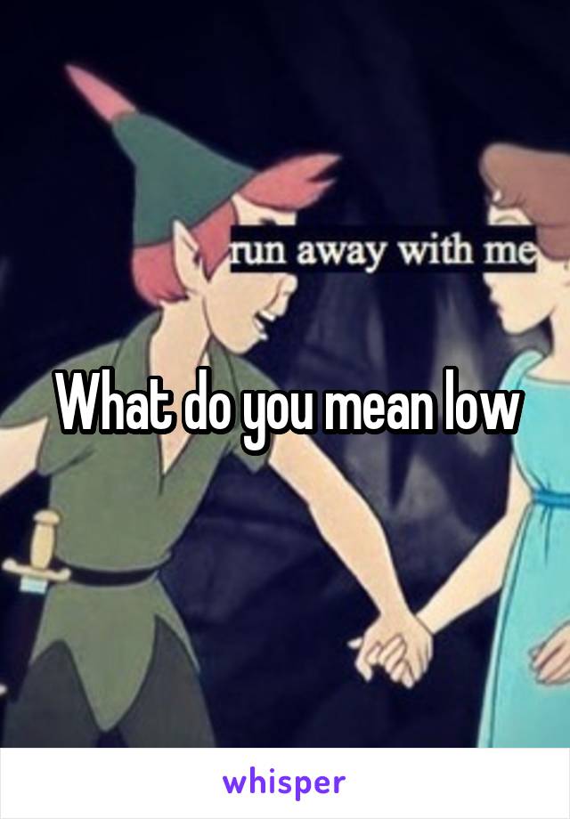 What do you mean low