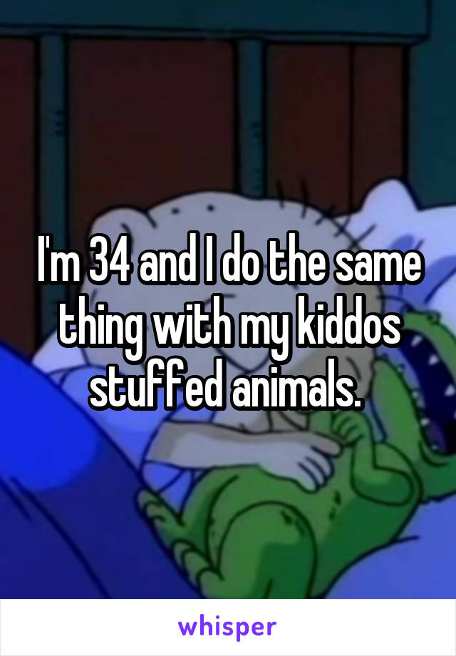I'm 34 and I do the same thing with my kiddos stuffed animals. 