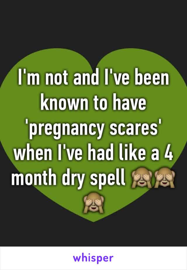 I'm not and I've been known to have 'pregnancy scares' when I've had like a 4 month dry spell 🙈🙈🙈