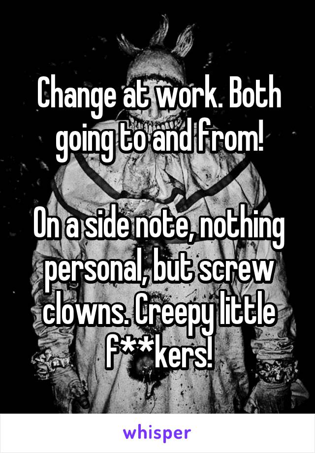 Change at work. Both going to and from!

On a side note, nothing personal, but screw clowns. Creepy little f**kers!