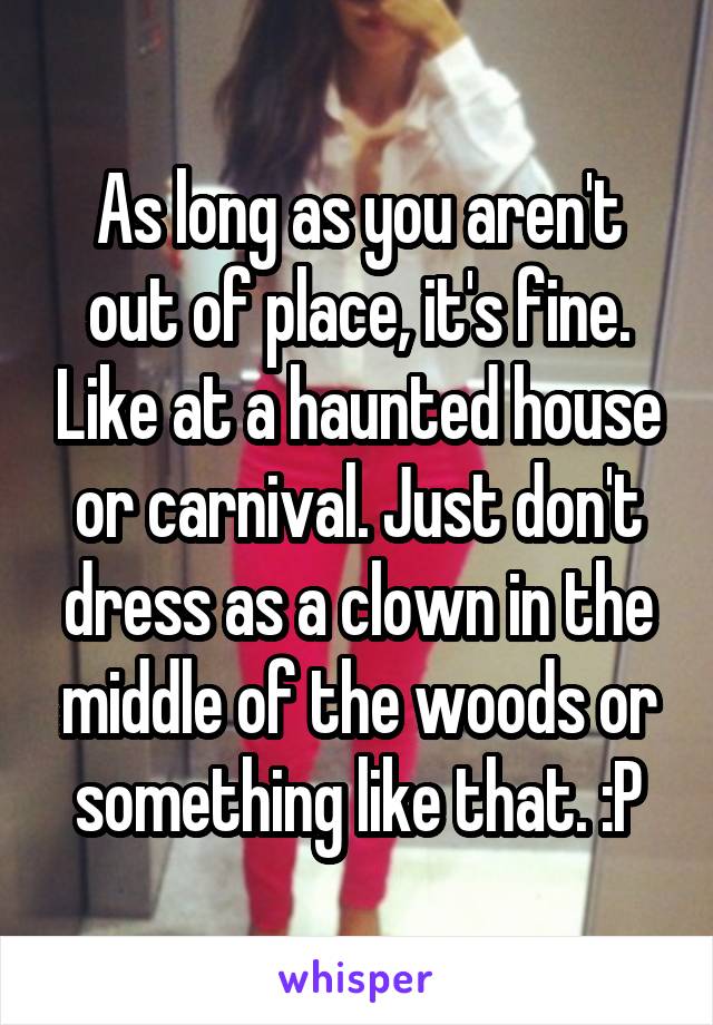 As long as you aren't out of place, it's fine. Like at a haunted house or carnival. Just don't dress as a clown in the middle of the woods or something like that. :P
