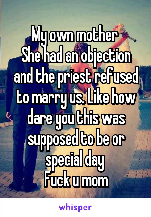 My own mother 
She had an objection and the priest refused to marry us. Like how dare you this was supposed to be or special day 
Fuck u mom