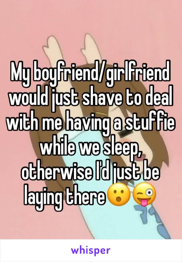 My boyfriend/girlfriend would just shave to deal with me having a stuffie while we sleep, otherwise I'd just be laying there😮😜