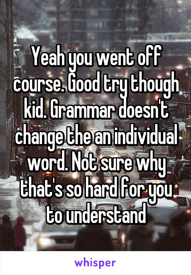 Yeah you went off course. Good try though kid. Grammar doesn't change the an individual word. Not sure why that's so hard for you to understand