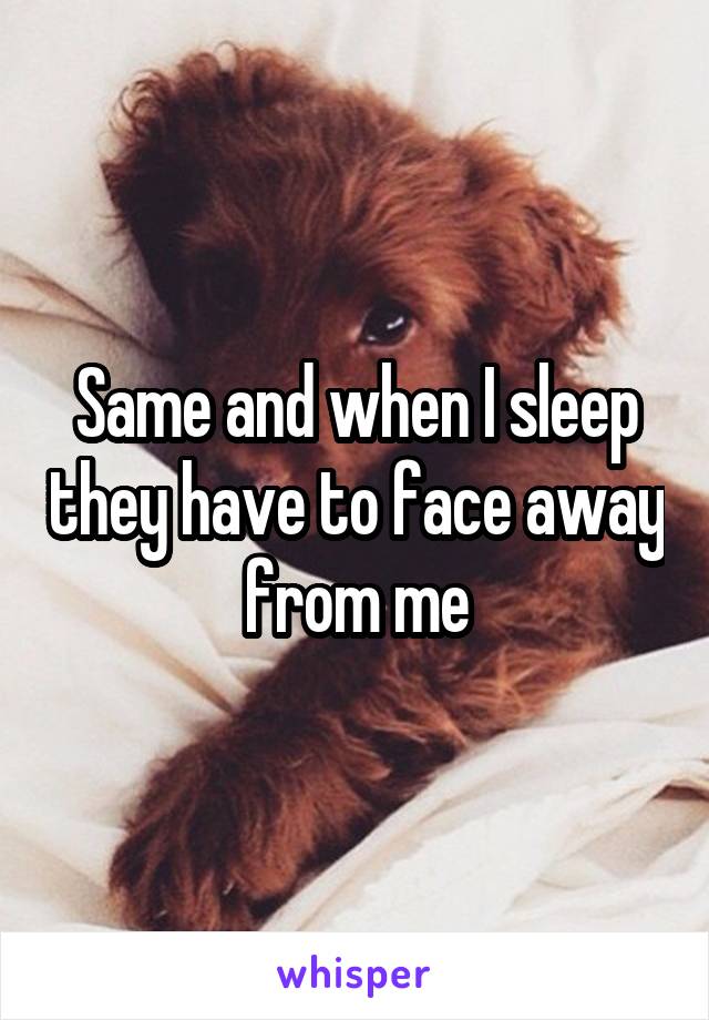 Same and when I sleep they have to face away from me