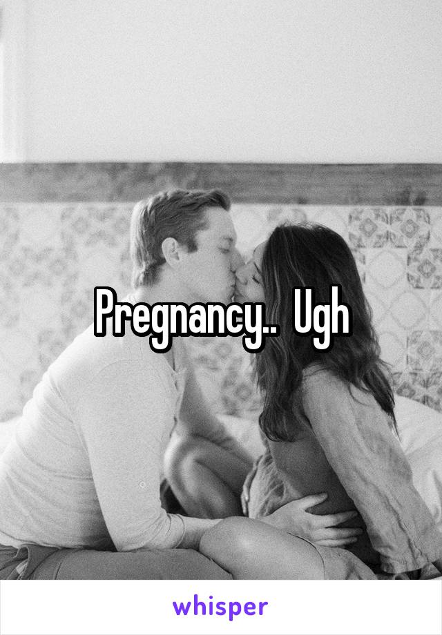 Pregnancy..  Ugh