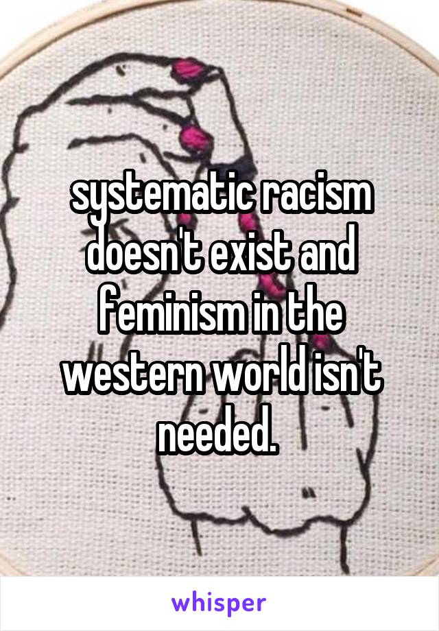 systematic racism doesn't exist and feminism in the western world isn't needed. 