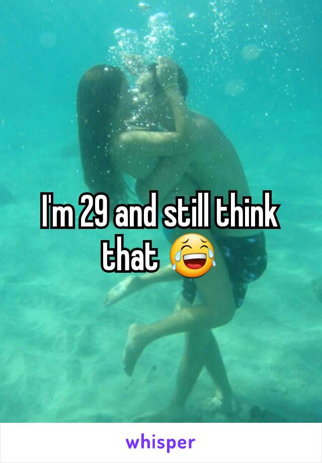 I'm 29 and still think that 😂