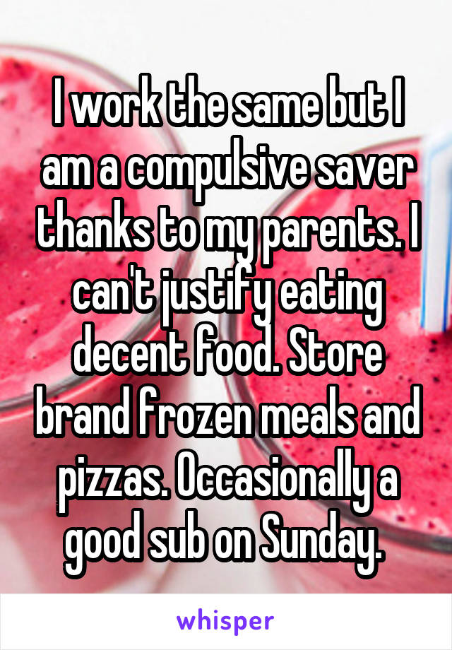 I work the same but I am a compulsive saver thanks to my parents. I can't justify eating decent food. Store brand frozen meals and pizzas. Occasionally a good sub on Sunday. 