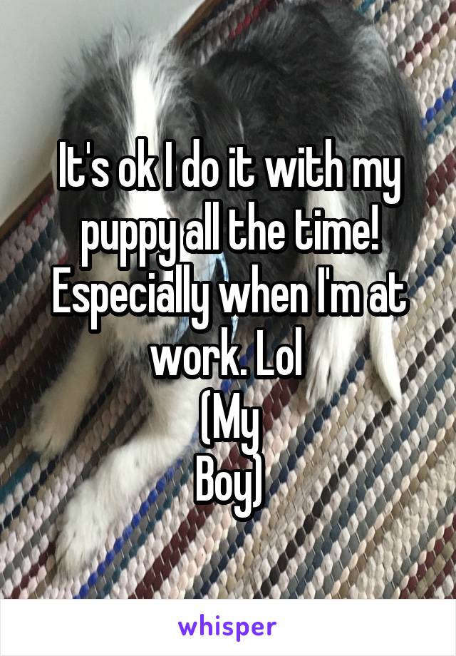 It's ok I do it with my puppy all the time! Especially when I'm at work. Lol 
(My
Boy)