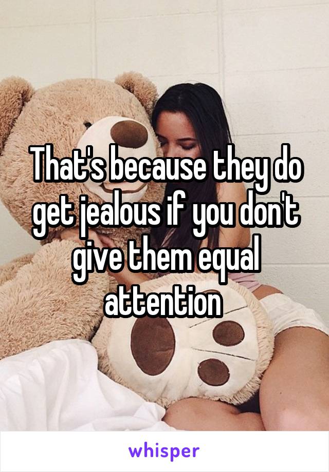 That's because they do get jealous if you don't give them equal attention 