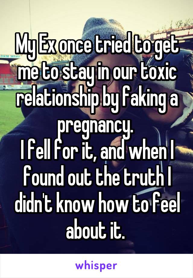 My Ex once tried to get me to stay in our toxic relationship by faking a pregnancy. 
I fell for it, and when I found out the truth I didn't know how to feel about it. 