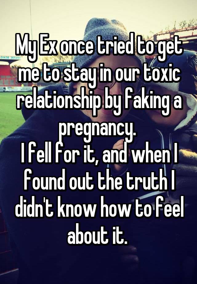 My Ex once tried to get me to stay in our toxic relationship by faking a pregnancy. 
I fell for it, and when I found out the truth I didn't know how to feel about it. 