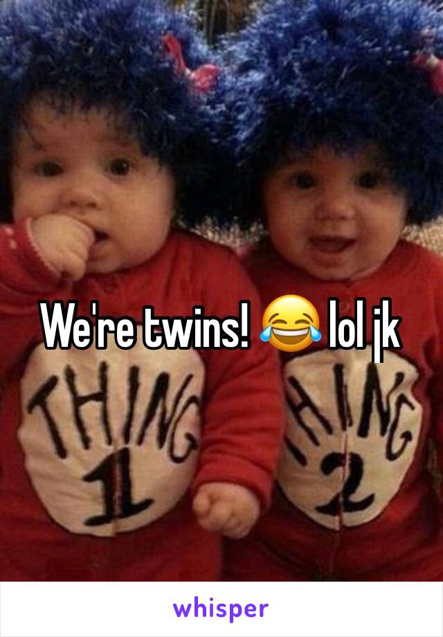 We're twins! 😂 lol jk