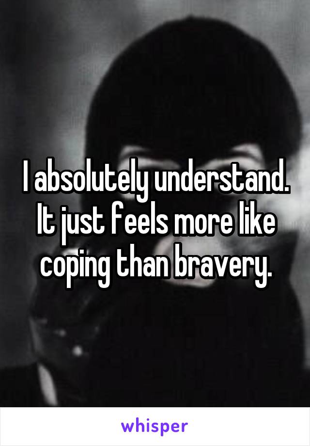 I absolutely understand. It just feels more like coping than bravery.