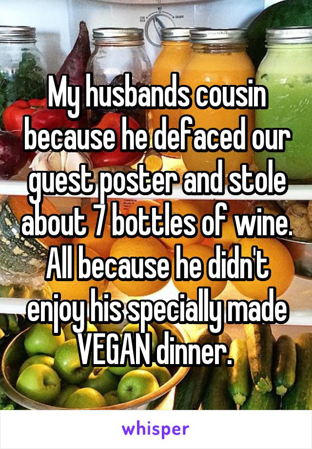 My husbands cousin because he defaced our guest poster and stole about 7 bottles of wine. All because he didn't enjoy his specially made VEGAN dinner. 