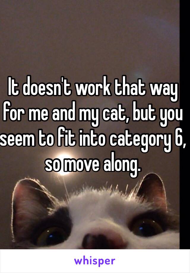 It doesn't work that way for me and my cat, but you seem to fit into category 6, so move along. 