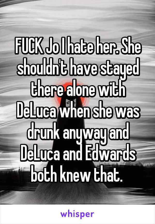 FUCK Jo I hate her. She shouldn't have stayed there alone with DeLuca when she was drunk anyway and DeLuca and Edwards both knew that. 