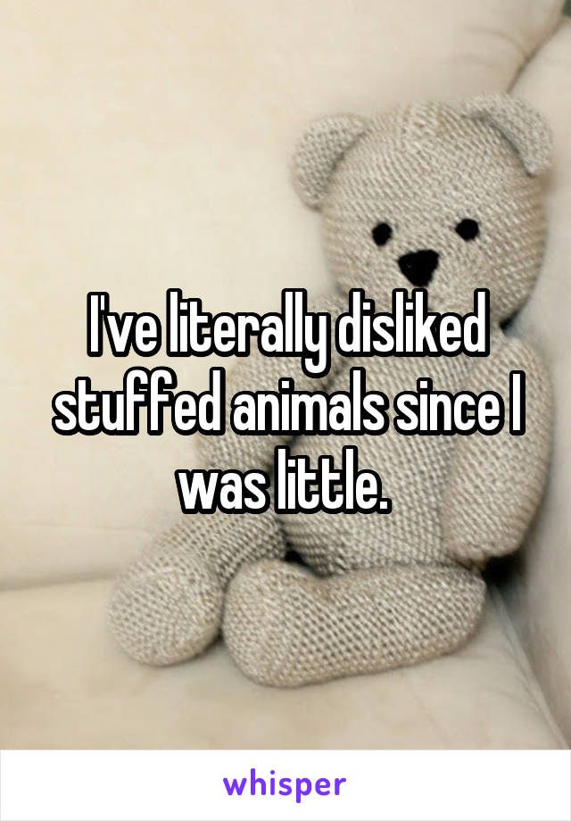 I've literally disliked stuffed animals since I was little. 