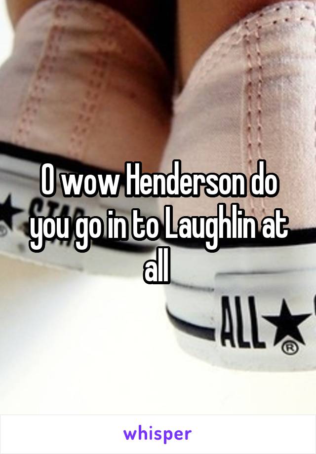 O wow Henderson do you go in to Laughlin at all 