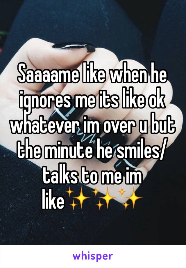 Saaaame like when he ignores me its like ok whatever im over u but the minute he smiles/talks to me im like✨✨✨