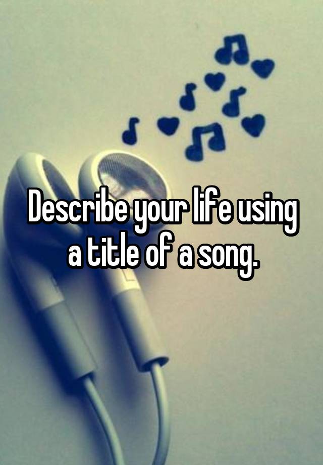 Describe your life using a title of a song.