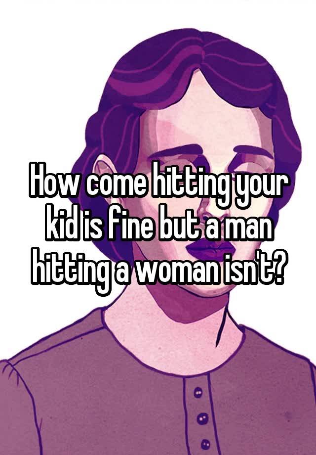 how-come-hitting-your-kid-is-fine-but-a-man-hitting-a-woman-isn-t