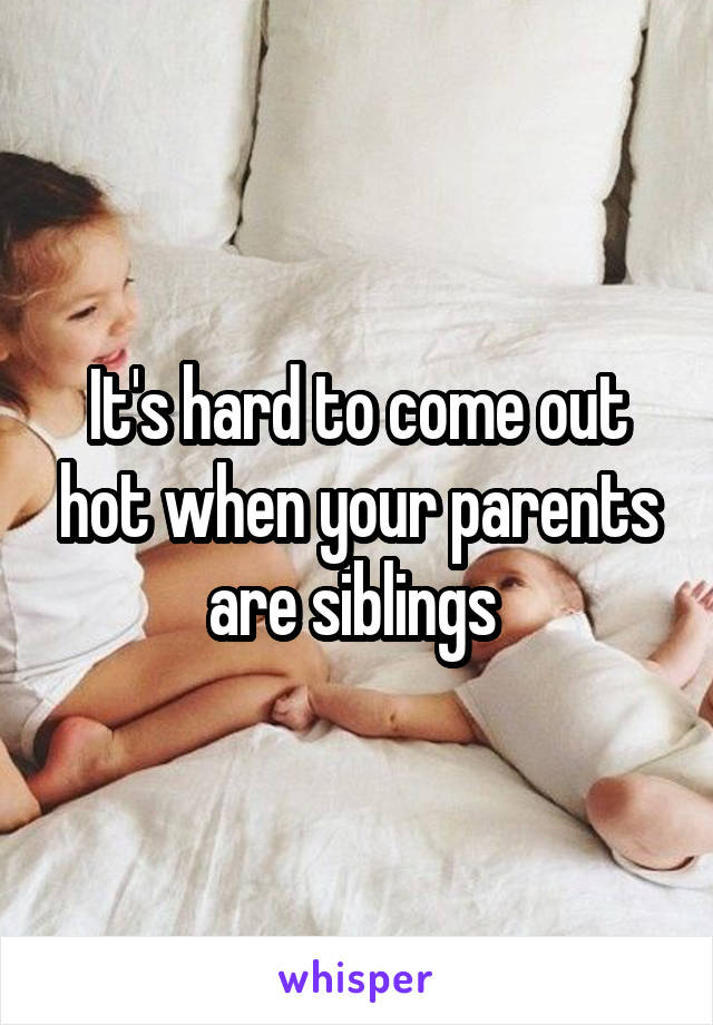 It's hard to come out hot when your parents are siblings 