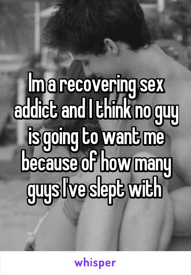 Im a recovering sex addict and I think no guy is going to want me because of how many guys I've slept with 