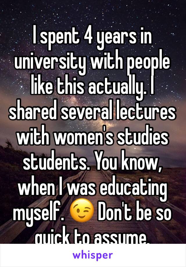I spent 4 years in university with people like this actually. I shared several lectures with women's studies students. You know, when I was educating myself. 😉 Don't be so quick to assume. 