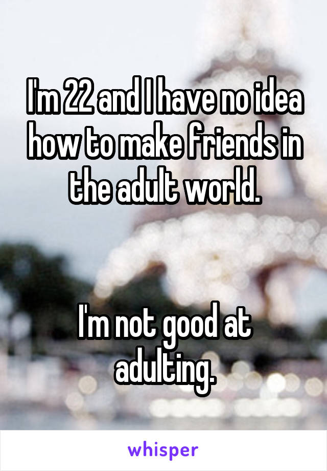 I'm 22 and I have no idea how to make friends in the adult world.


I'm not good at adulting.