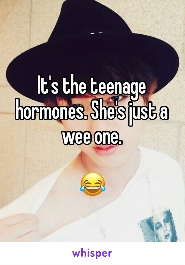 It's the teenage hormones. She's just a wee one.

😂