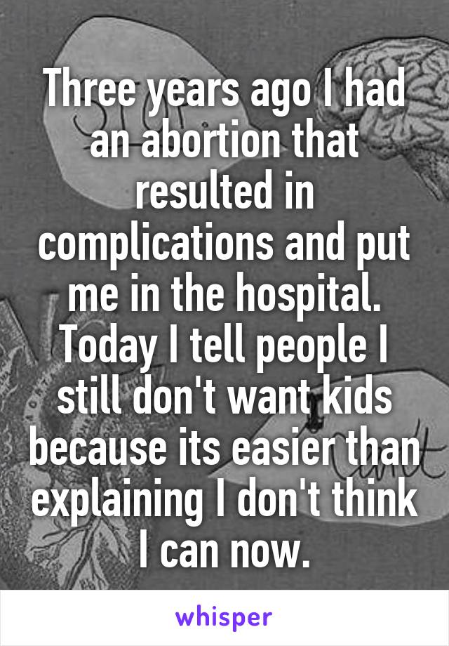 Three years ago I had an abortion that resulted in complications and put me in the hospital.
Today I tell people I still don't want kids because its easier than explaining I don't think I can now.
