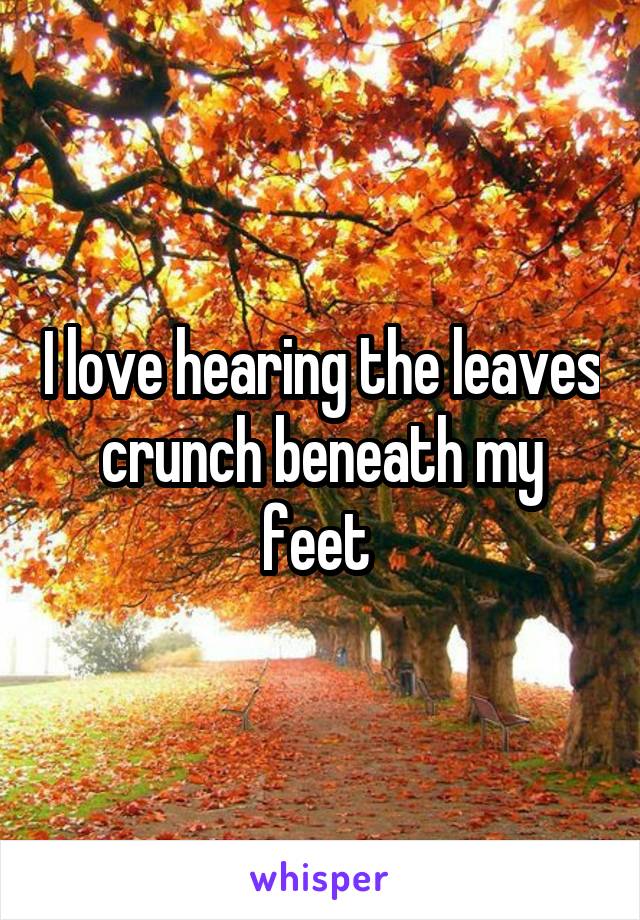 I love hearing the leaves crunch beneath my feet 