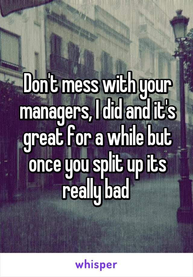 Don't mess with your managers, I did and it's great for a while but once you split up its really bad 