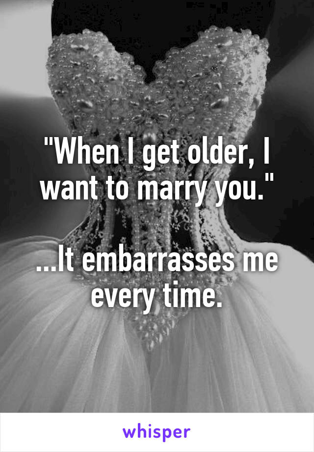 "When I get older, I want to marry you."

...It embarrasses me every time.