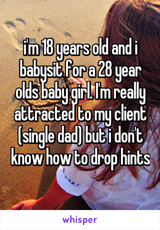 i'm 18 years old and i babysit for a 28 year olds baby girl. I'm really attracted to my client (single dad) but i don't know how to drop hints 