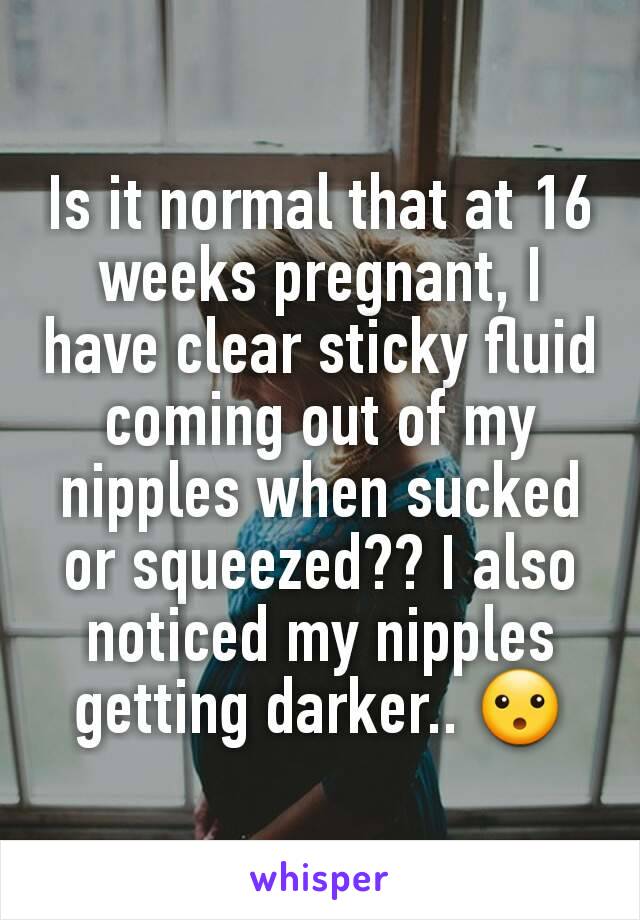 Is it normal that at 16 weeks pregnant, I have clear sticky fluid coming out of my nipples when sucked or squeezed?? I also noticed my nipples getting darker.. 😮